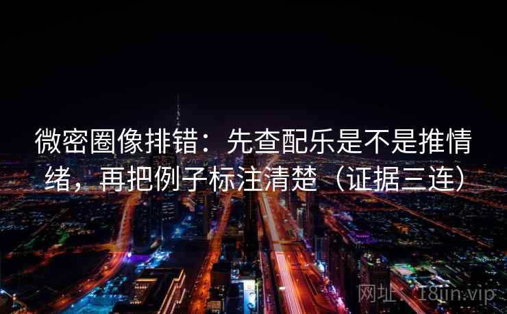 微密圈像排错：先查配乐是不是推情绪，再把例子标注清楚（证据三连）