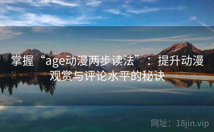 掌握“age动漫两步读法”:提升动漫观赏与评论水平的秘诀 掌握“age动漫两步读法”:提升动漫观赏与评论水平的秘诀