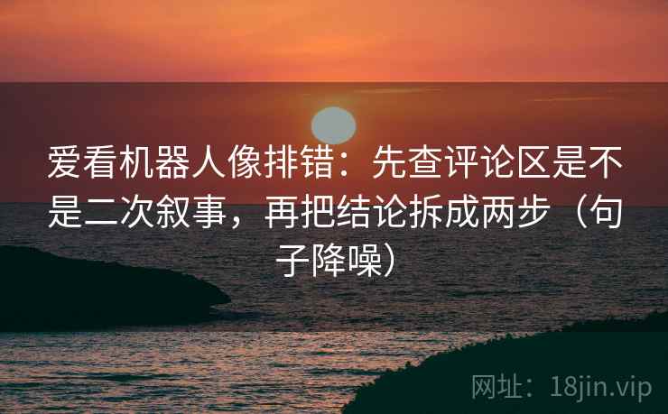爱看机器人像排错:先查评论区是不是二次叙事,再把结论拆成两步(句子降噪) 爱看机器人像排错:先查评论区是不是二次叙事,再把结论拆成两步(句子降噪)