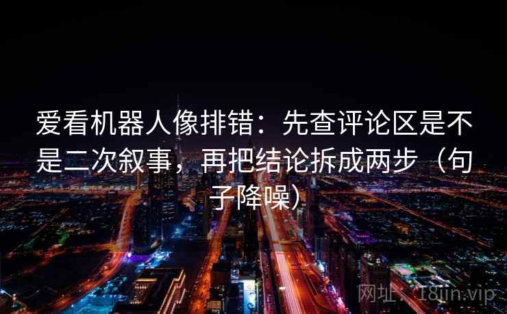 爱看机器人像排错:先查评论区是不是二次叙事,再把结论拆成两步(句子降噪) 爱看机器人像排错:先查评论区是不是二次叙事,再把结论拆成两步(句子降噪)