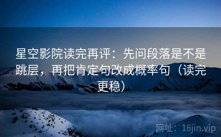 星空影院读完再评：先问段落是不是跳层，再把肯定句改成概率句（读完更稳）