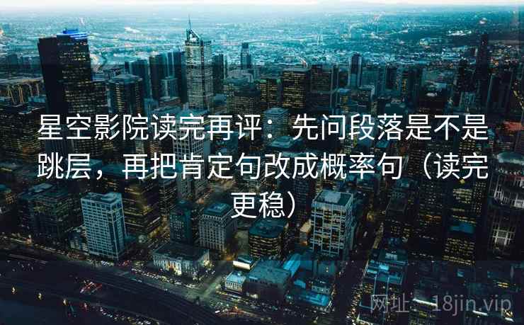 星空影院读完再评：先问段落是不是跳层，再把肯定句改成概率句（读完更稳）