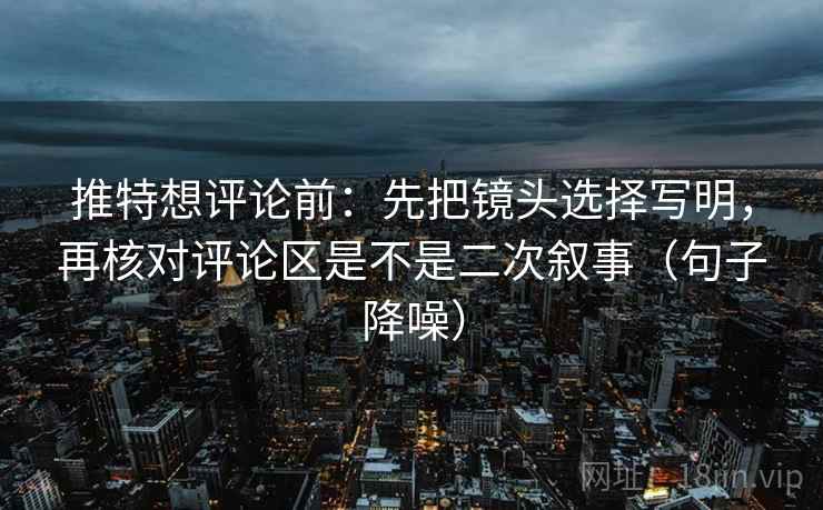 推特想评论前:先把镜头选择写明,再核对评论区是不是二次叙事(句子降噪) 推特想评论前:先把镜头选择写明,再核对评论区是不是二次叙事(句子降噪)