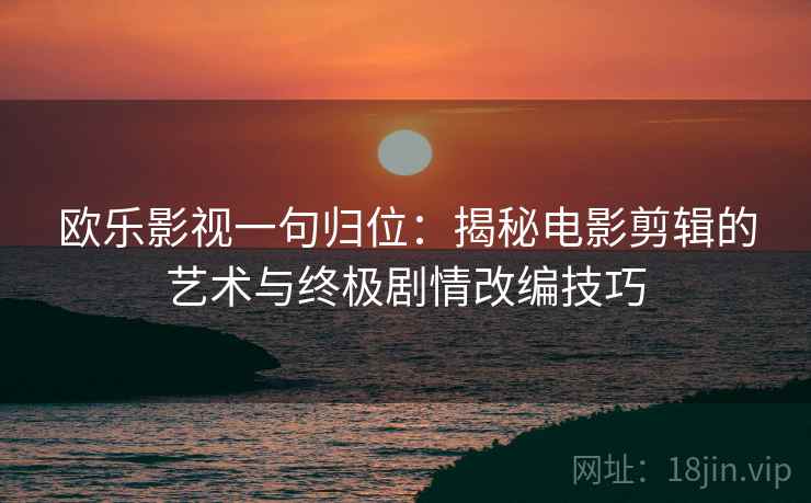 欧乐影视一句归位：揭秘电影剪辑的艺术与终极剧情改编技巧