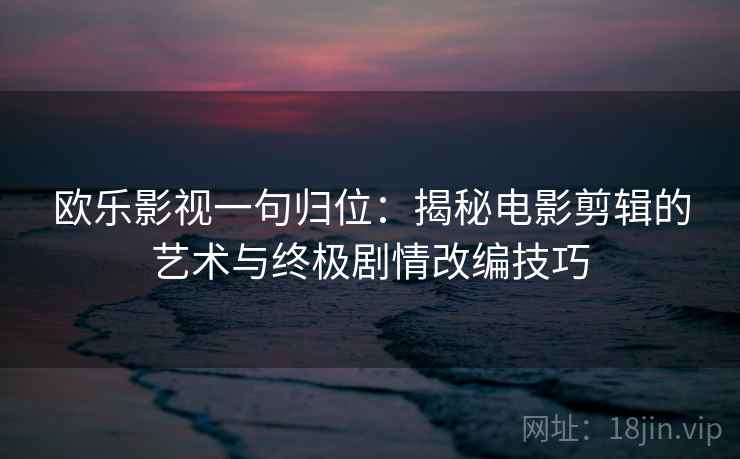 欧乐影视一句归位：揭秘电影剪辑的艺术与终极剧情改编技巧