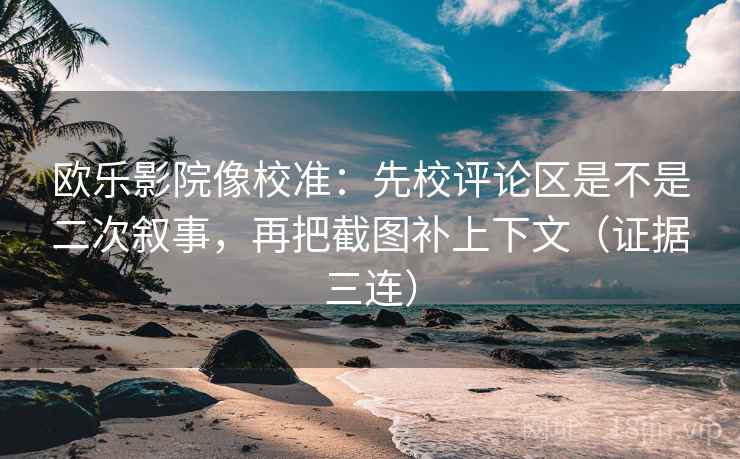 欧乐影院像校准：先校评论区是不是二次叙事，再把截图补上下文（证据三连）