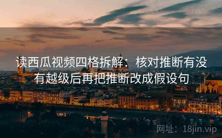 读西瓜视频四格拆解：核对推断有没有越级后再把推断改成假设句