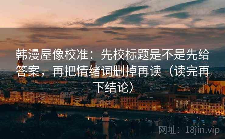 韩漫屋像校准：先校标题是不是先给答案，再把情绪词删掉再读（读完再下结论）