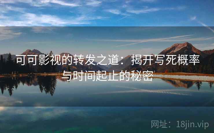 可可影视的转发之道:揭开写死概率与时间起止的秘密 可可影视的转发之道:揭开写死概率与时间起止的秘密
