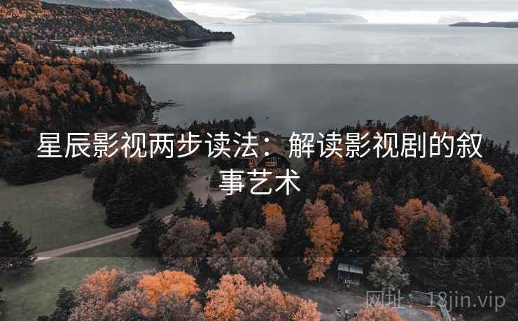 星辰影视两步读法：解读影视剧的叙事艺术
