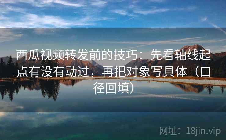 西瓜视频转发前的技巧：先看轴线起点有没有动过，再把对象写具体（口径回填）