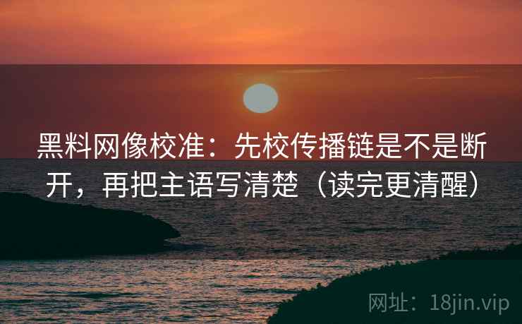 黑料网像校准:先校传播链是不是断开,再把主语写清楚(读完更清醒) 黑料网像校准:先校传播链是不是断开,再把主语写清楚(读完更清醒)