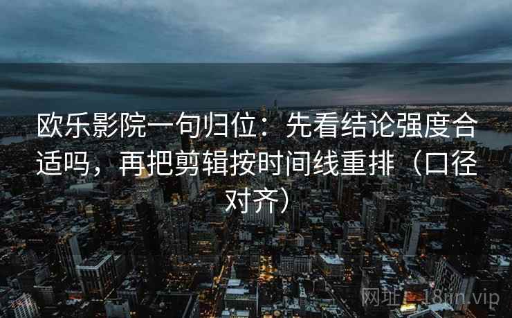 欧乐影院一句归位：先看结论强度合适吗，再把剪辑按时间线重排（口径对齐）