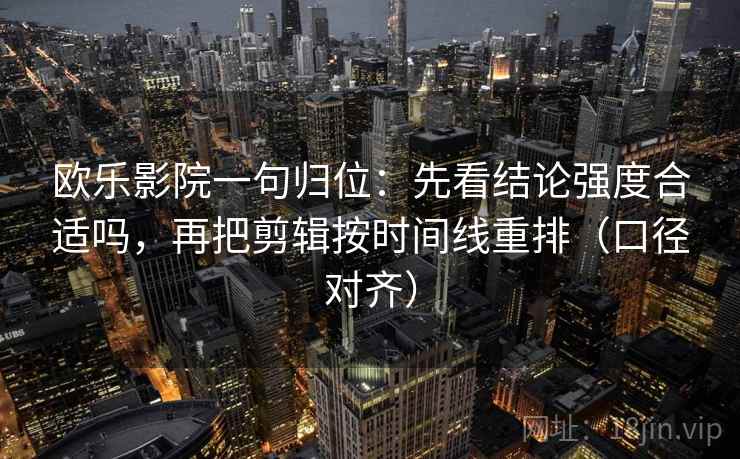 欧乐影院一句归位：先看结论强度合适吗，再把剪辑按时间线重排（口径对齐）