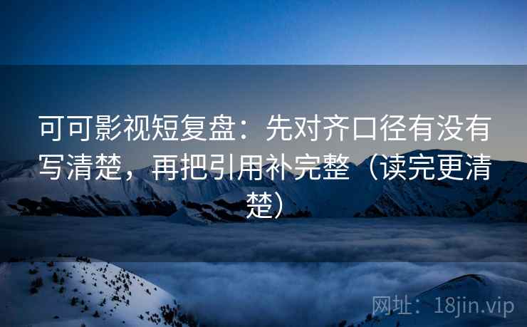 可可影视短复盘：先对齐口径有没有写清楚，再把引用补完整（读完更清楚）