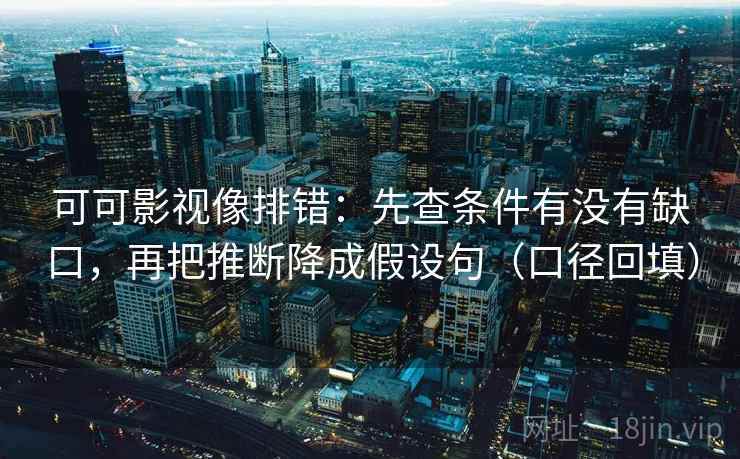 可可影视像排错：先查条件有没有缺口，再把推断降成假设句（口径回填）