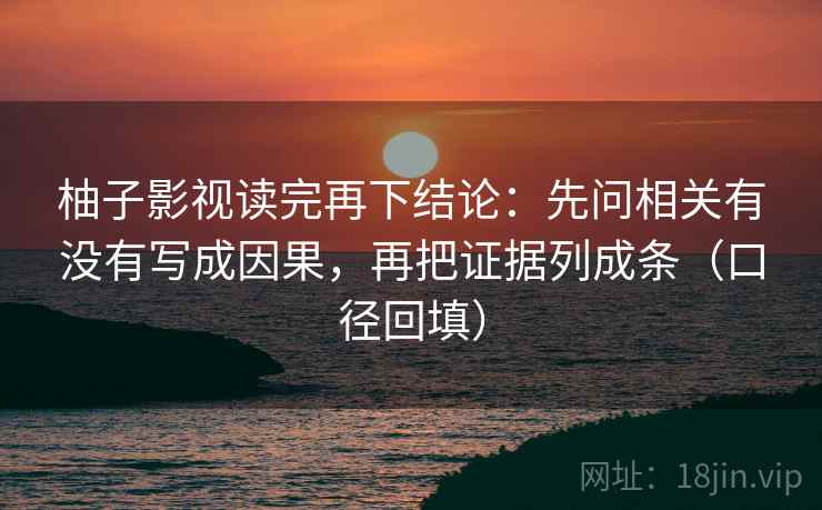 柚子影视读完再下结论：先问相关有没有写成因果，再把证据列成条（口径回填）