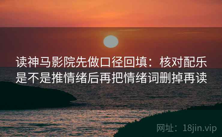 读神马影院先做口径回填:核对配乐是不是推情绪后再把情绪词删掉再读 读神马影院先做口径回填:核对配乐是不是推情绪后再把情绪词删掉再读
