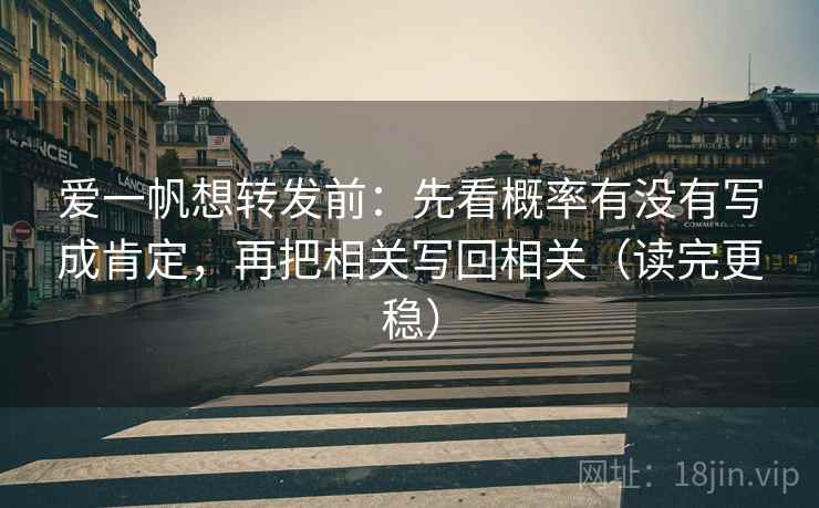 爱一帆想转发前：先看概率有没有写成肯定，再把相关写回相关（读完更稳）