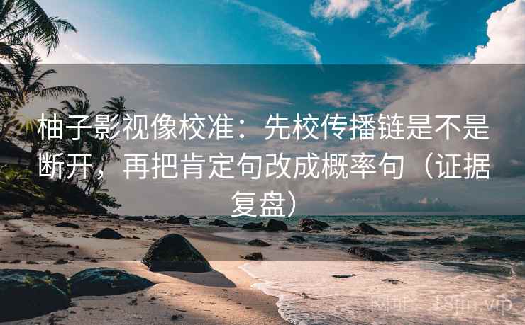 柚子影视像校准：先校传播链是不是断开，再把肯定句改成概率句（证据复盘）
