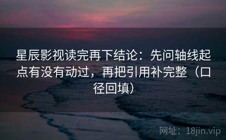 星辰影视读完再下结论：先问轴线起点有没有动过，再把引用补完整（口径回填）