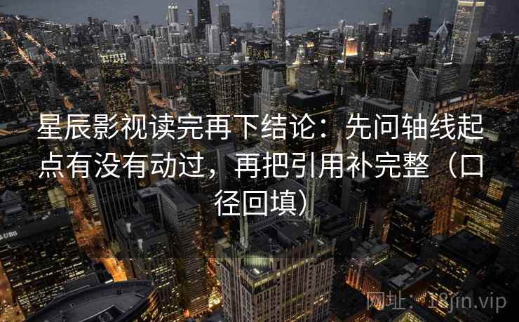 星辰影视读完再下结论：先问轴线起点有没有动过，再把引用补完整（口径回填）
