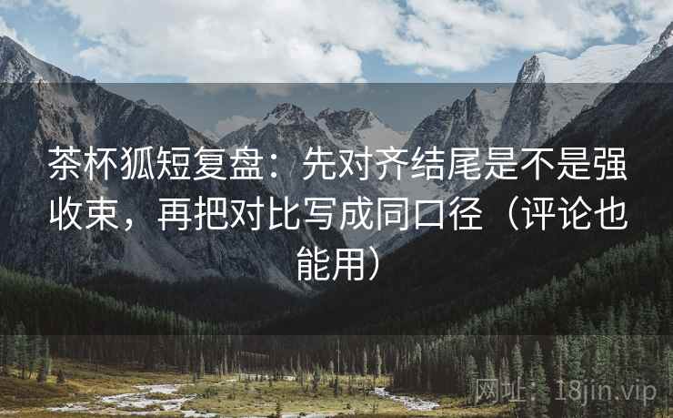 茶杯狐短复盘:先对齐结尾是不是强收束,再把对比写成同口径(评论也能用) 茶杯狐短复盘:先对齐结尾是不是强收束,再把对比写成同口径(评论也能用)