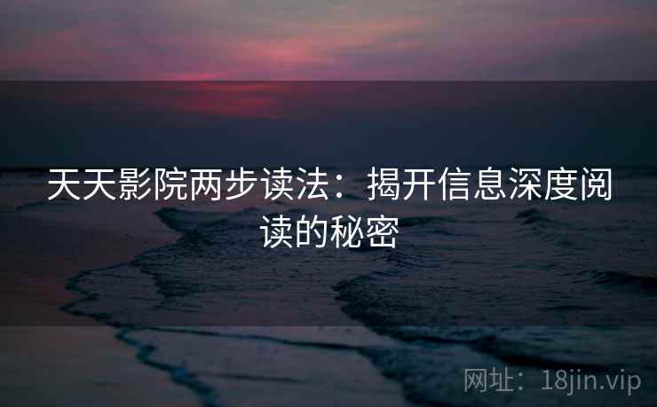 天天影院两步读法：揭开信息深度阅读的秘密