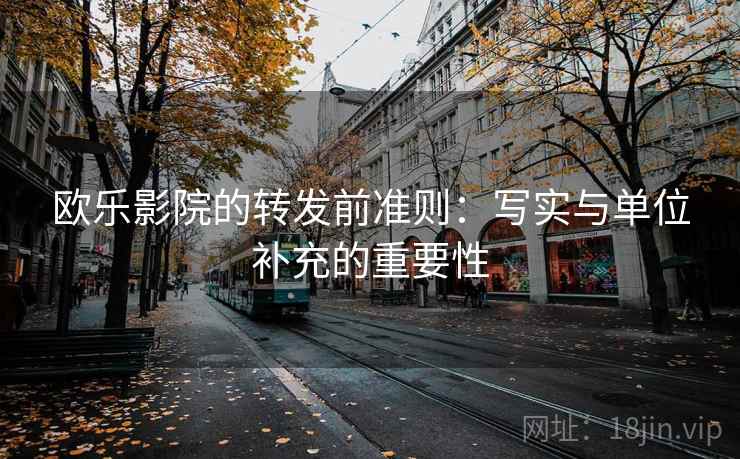 欧乐影院的转发前准则：写实与单位补充的重要性