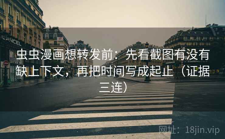 虫虫漫画想转发前：先看截图有没有缺上下文，再把时间写成起止（证据三连）