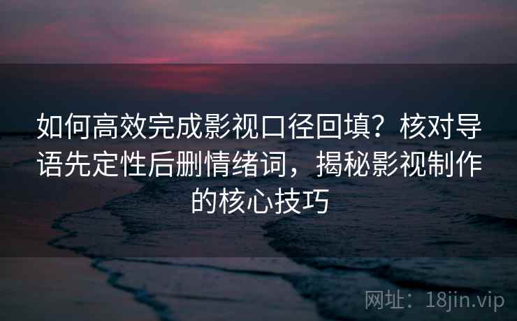 如何高效完成影视口径回填？核对导语先定性后删情绪词，揭秘影视制作的核心技巧