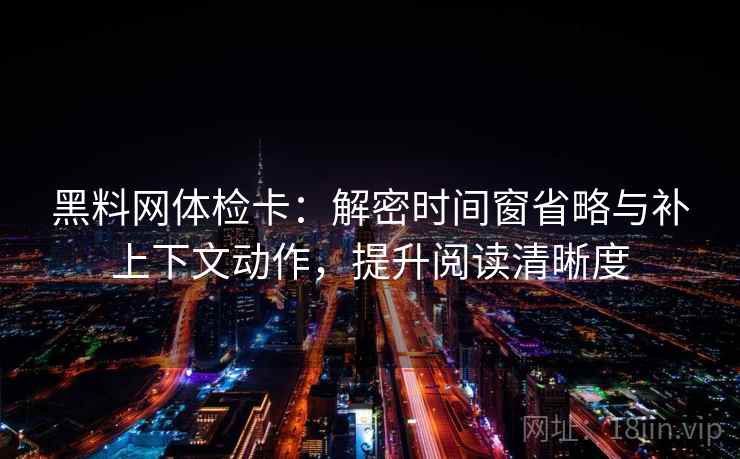 黑料网体检卡：解密时间窗省略与补上下文动作，提升阅读清晰度