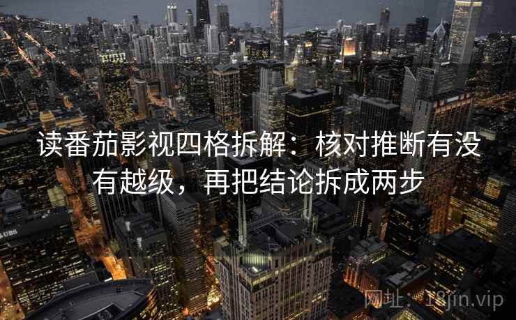 读番茄影视四格拆解：核对推断有没有越级，再把结论拆成两步