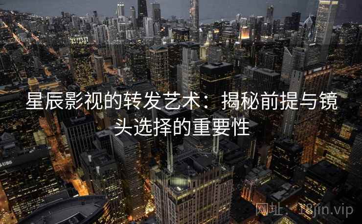 星辰影视的转发艺术：揭秘前提与镜头选择的重要性