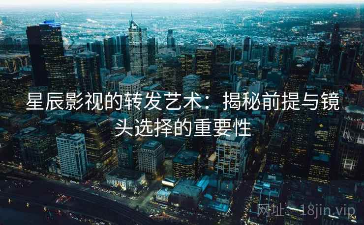 星辰影视的转发艺术：揭秘前提与镜头选择的重要性