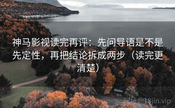 神马影视读完再评：先问导语是不是先定性，再把结论拆成两步（读完更清楚）