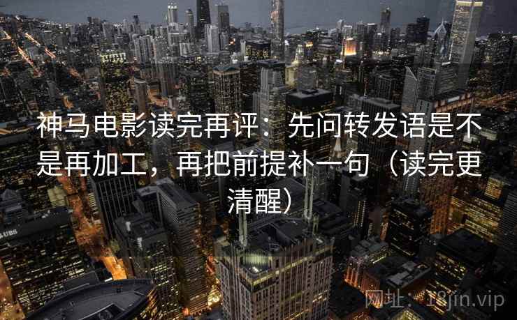神马电影读完再评：先问转发语是不是再加工，再把前提补一句（读完更清醒）