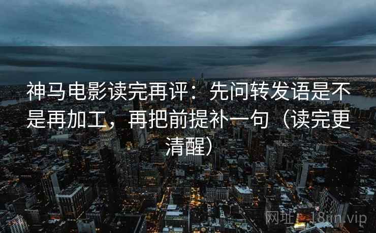 神马电影读完再评：先问转发语是不是再加工，再把前提补一句（读完更清醒）