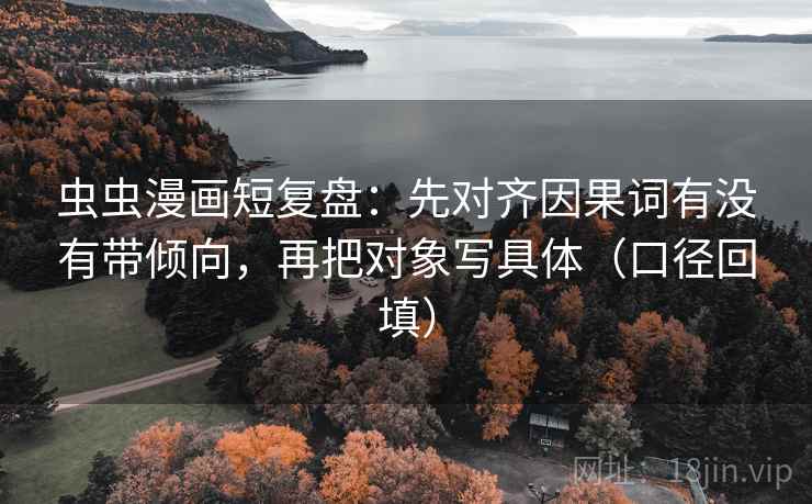 虫虫漫画短复盘：先对齐因果词有没有带倾向，再把对象写具体（口径回填）
