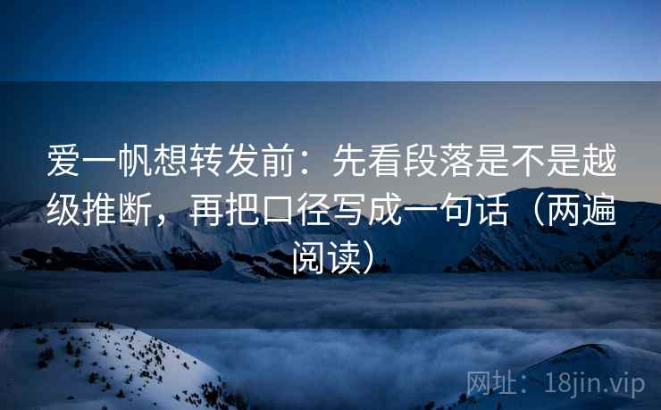爱一帆想转发前：先看段落是不是越级推断，再把口径写成一句话（两遍阅读）