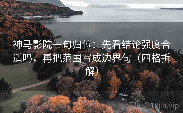 神马影院一句归位：先看结论强度合适吗，再把范围写成边界句（四格拆解）