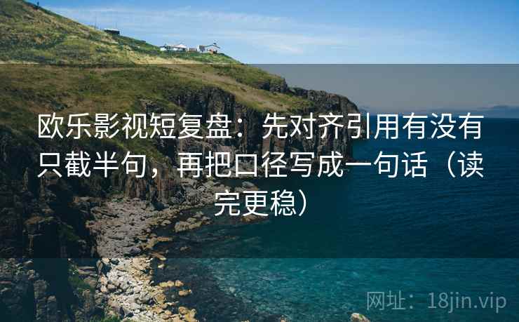 欧乐影视短复盘:先对齐引用有没有只截半句,再把口径写成一句话(读完更稳) 欧乐影视短复盘:先对齐引用有没有只截半句,再把口径写成一句话(读完更稳)