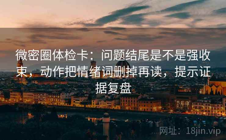 微密圈体检卡:问题结尾是不是强收束,动作把情绪词删掉再读,提示证据复盘 微密圈体检卡:问题结尾是不是强收束,动作把情绪词删掉再读,提示证据复盘