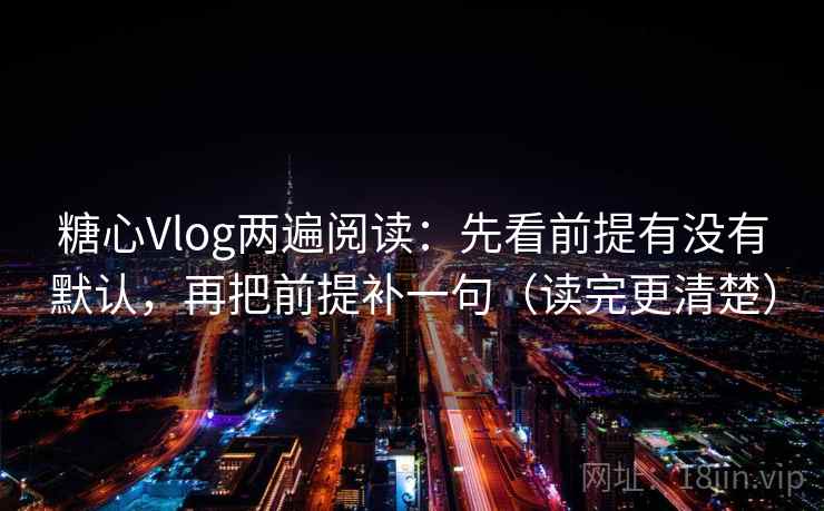 糖心Vlog两遍阅读:先看前提有没有默认,再把前提补一句(读完更清楚) 糖心Vlog两遍阅读:先看前提有没有默认,再把前提补一句(读完更清楚)