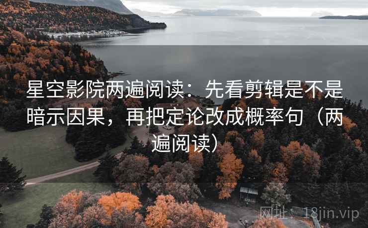 星空影院两遍阅读：先看剪辑是不是暗示因果，再把定论改成概率句（两遍阅读）