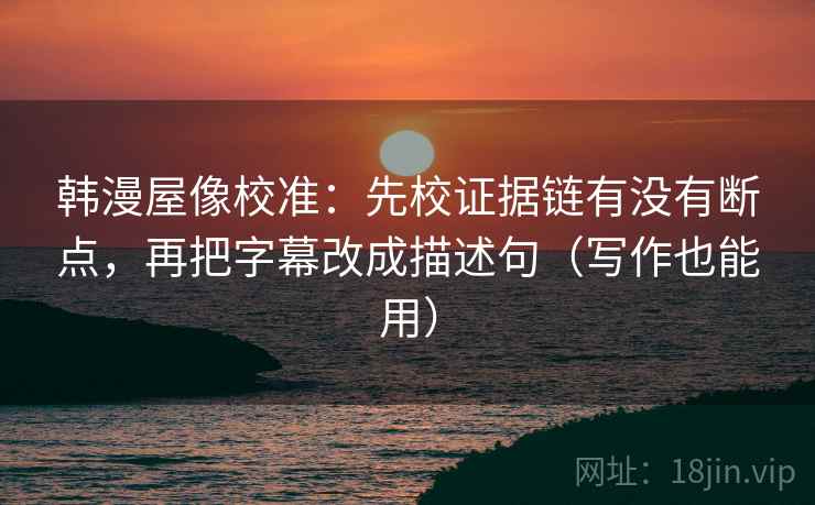 韩漫屋像校准:先校证据链有没有断点,再把字幕改成描述句(写作也能用) 韩漫屋像校准:先校证据链有没有断点,再把字幕改成描述句(写作也能用)