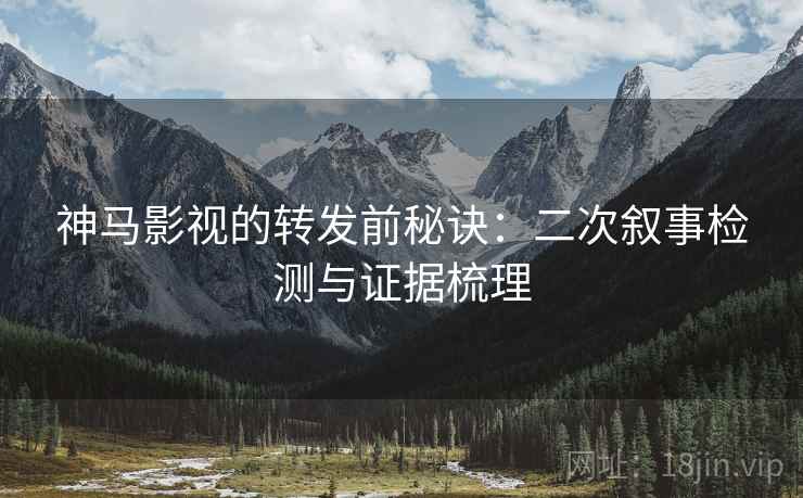 神马影视的转发前秘诀：二次叙事检测与证据梳理