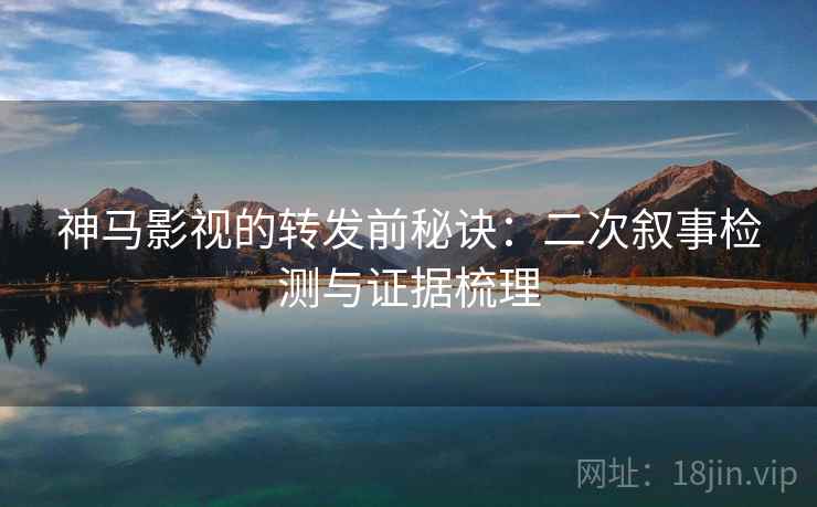 神马影视的转发前秘诀：二次叙事检测与证据梳理