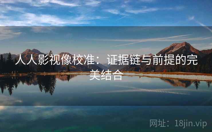 人人影视像校准：证据链与前提的完美结合