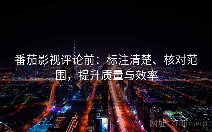 番茄影视评论前：标注清楚、核对范围，提升质量与效率